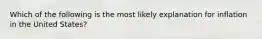Which of the following is the most likely explanation for inflation in the United States?