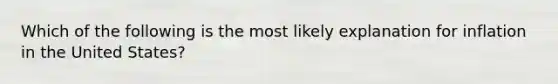 Which of the following is the most likely explanation for inflation in the United States?