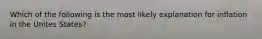 Which of the following is the most likely explanation for inflation in the Unites States?