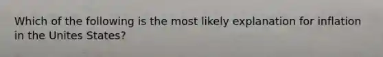 Which of the following is the most likely explanation for inflation in the Unites States?