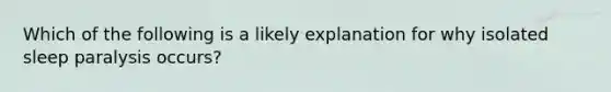 Which of the following is a likely explanation for why isolated sleep paralysis occurs?