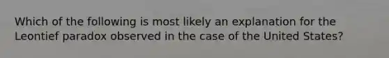 Which of the following is most likely an explanation for the Leontief paradox observed in the case of the United States?