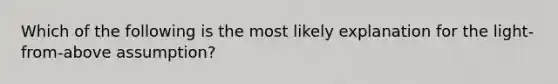 Which of the following is the most likely explanation for the light-from-above assumption?