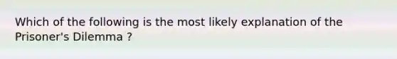 Which of the following is the most likely explanation of the Prisoner's Dilemma ?