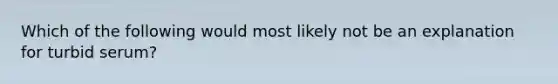 Which of the following would most likely not be an explanation for turbid serum?