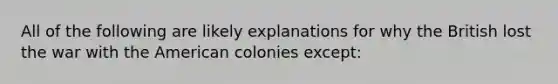 All of the following are likely explanations for why the British lost the war with the American colonies except: