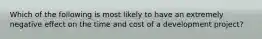 Which of the following is most likely to have an extremely negative effect on the time and cost of a development project?