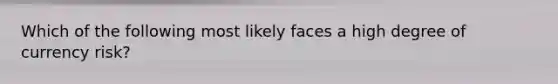 Which of the following most likely faces a high degree of currency risk?