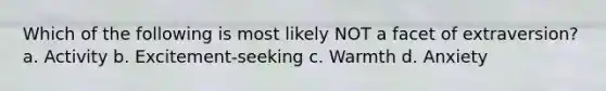 Which of the following is most likely NOT a facet of extraversion? a. Activity b. Excitement-seeking c. Warmth d. Anxiety