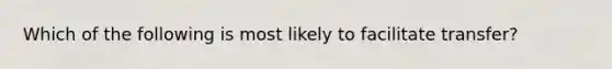 Which of the following is most likely to facilitate transfer?