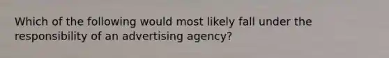 Which of the following would most likely fall under the responsibility of an advertising agency?