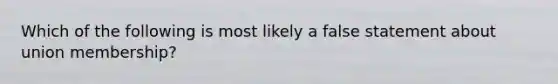 Which of the following is most likely a false statement about union membership?