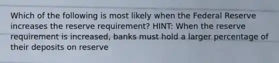 Which of the following is most likely when the Federal Reserve increases the reserve requirement? HINT: When the reserve requirement is increased, banks must hold a larger percentage of their deposits on reserve