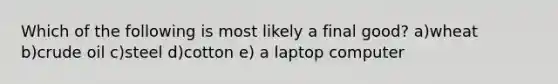 Which of the following is most likely a final good? a)wheat b)crude oil c)steel d)cotton e) a laptop computer