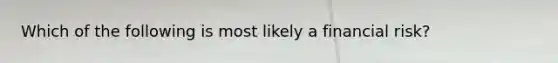 Which of the following is most likely a financial risk?