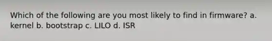 Which of the following are you most likely to find in firmware? a. kernel b. bootstrap c. LILO d. ISR