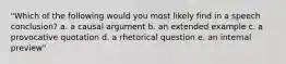 "Which of the following would you most likely find in a speech conclusion? a. a causal argument b. an extended example c. a provocative quotation d. a rhetorical question e. an internal preview"