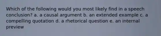 Which of the following would you most likely find in a speech conclusion? a. a causal argument b. an extended example c. a compelling quotation d. a rhetorical question e. an internal preview