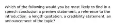 Which of the following would you be most likely to find in a speech conclusion a preview statement, a reference to the introduction, a length quotation, a credibility statement, an announcement of the topic?