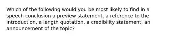 Which of the following would you be most likely to find in a speech conclusion a preview statement, a reference to the introduction, a length quotation, a credibility statement, an announcement of the topic?