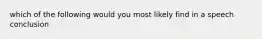 which of the following would you most likely find in a speech conclusion