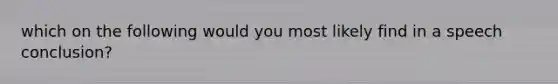 which on the following would you most likely find in a speech conclusion?