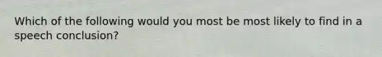 Which of the following would you most be most likely to find in a speech conclusion?