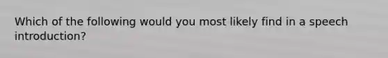 Which of the following would you most likely find in a speech introduction?