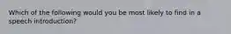 Which of the following would you be most likely to find in a speech introduction?