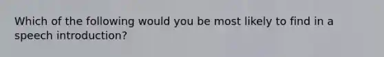 Which of the following would you be most likely to find in a speech introduction?