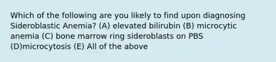 Which of the following are you likely to find upon diagnosing Sideroblastic Anemia? (A) elevated bilirubin (B) microcytic anemia (C) bone marrow ring sideroblasts on PBS (D)microcytosis (E) All of the above