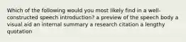 Which of the following would you most likely find in a well-constructed speech introduction? a preview of the speech body a visual aid an internal summary a research citation a lengthy quotation