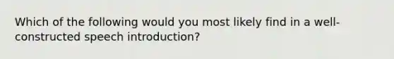 Which of the following would you most likely find in a well-constructed speech introduction?