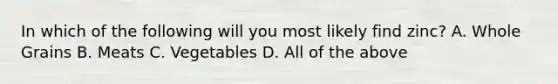 In which of the following will you most likely find zinc? A. Whole Grains B. Meats C. Vegetables D. All of the above