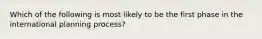 Which of the following is most likely to be the first phase in the international planning process?