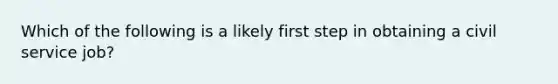 Which of the following is a likely first step in obtaining a civil service job?