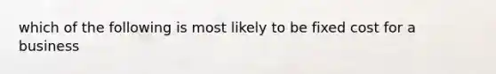 which of the following is most likely to be fixed cost for a business