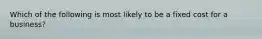 Which of the following is most likely to be a fixed cost for a business?