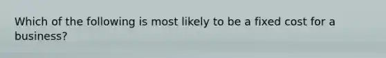 Which of the following is most likely to be a fixed cost for a business?