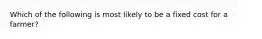 Which of the following is most likely to be a fixed cost for a farmer?