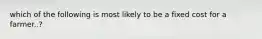 which of the following is most likely to be a fixed cost for a farmer..?