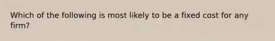 Which of the following is most likely to be a fixed cost for any firm?