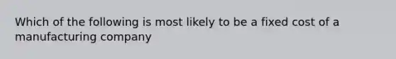 Which of the following is most likely to be a fixed cost of a manufacturing company