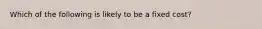 Which of the following is likely to be a fixed cost?