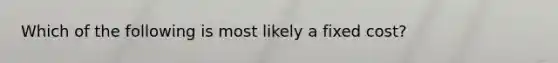 Which of the following is most likely a fixed cost?