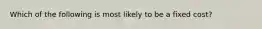 Which of the following is most likely to be a fixed cost?