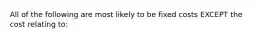 All of the following are most likely to be fixed costs EXCEPT the cost relating to: