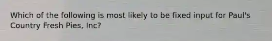 Which of the following is most likely to be fixed input for Paul's Country Fresh Pies, Inc?