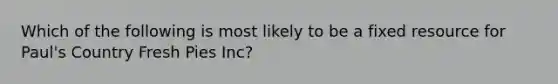 Which of the following is most likely to be a fixed resource for Paul's Country Fresh Pies Inc?