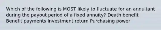 Which of the following is MOST likely to fluctuate for an annuitant during the payout period of a fixed annuity? Death benefit Benefit payments Investment return Purchasing power